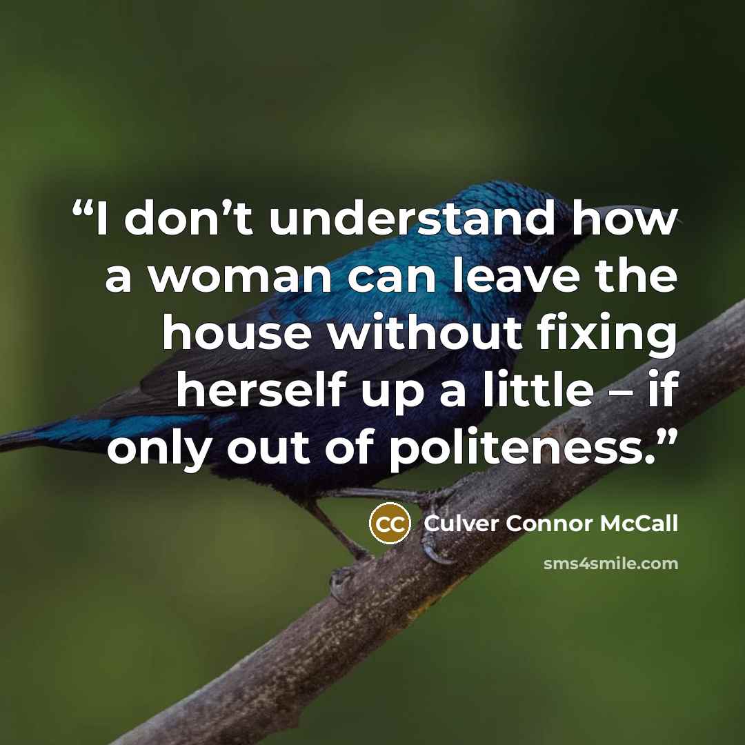 “I don’t understand how a woman can leave the house without fixing herself up a little – if only out of politeness.” quote by Culver Connor McCall