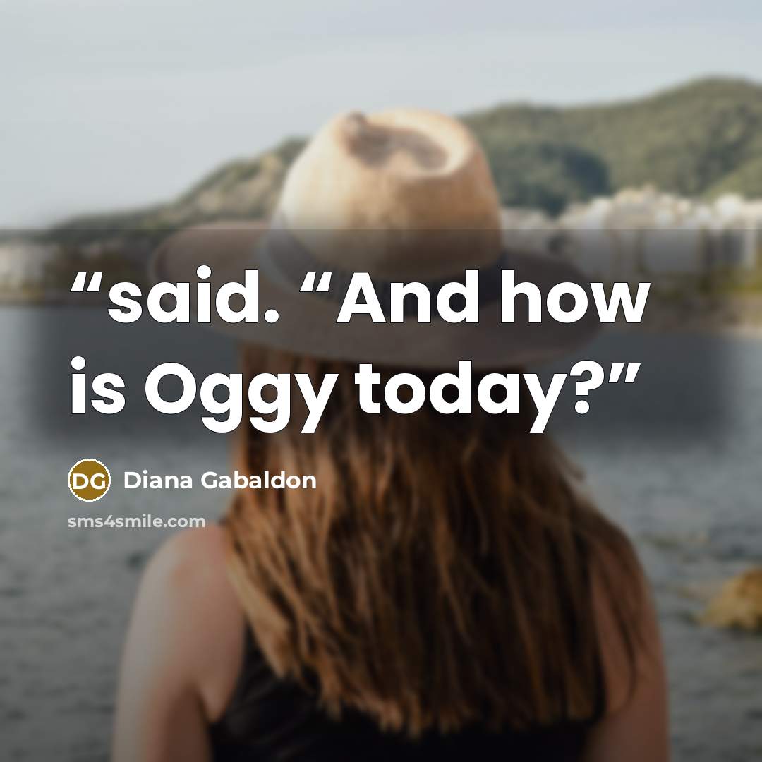 “said. “And how is Oggy today?” quote by Diana Gabaldon