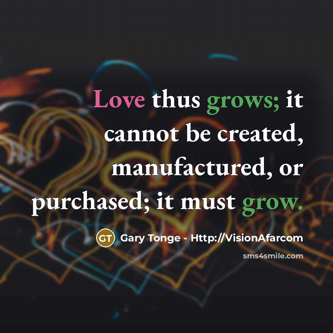 “Love thus grows; it cannot be created, manufactured, or purchased; it must grow.” quote by Gary Tonge - Http://VisionAfarcom