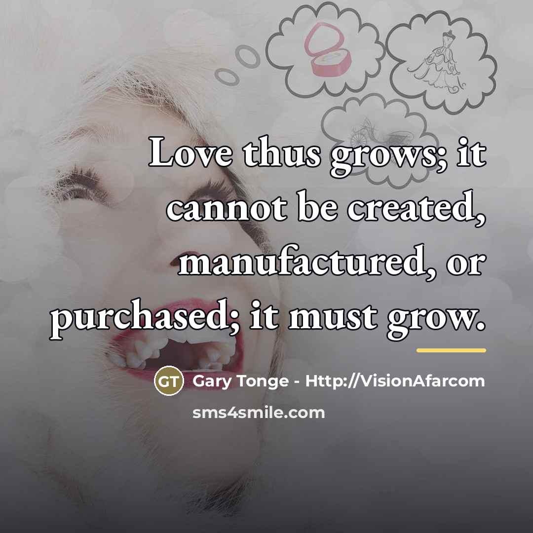 “Love thus grows; it cannot be created, manufactured, or purchased;…” quote by Gary Tonge - Http://VisionAfarcom