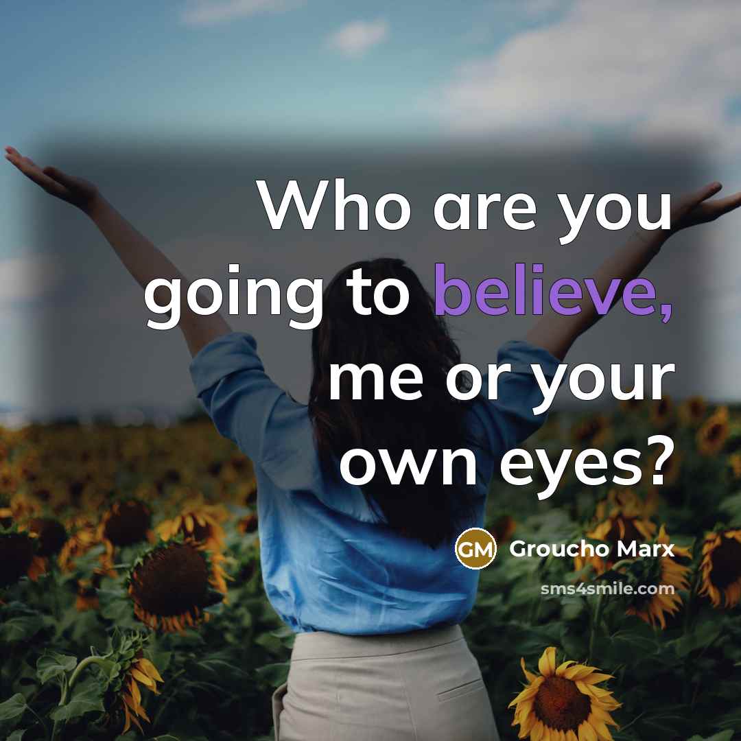 “Who are you going to believe, me or your own…” quote by Groucho Marx