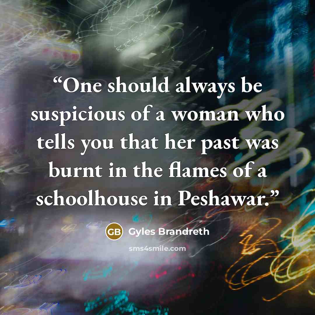 “One should always be suspicious of a woman who tells you that her past was burnt in the flames of a schoolhouse in Peshawar.” quote by Gyles Brandreth