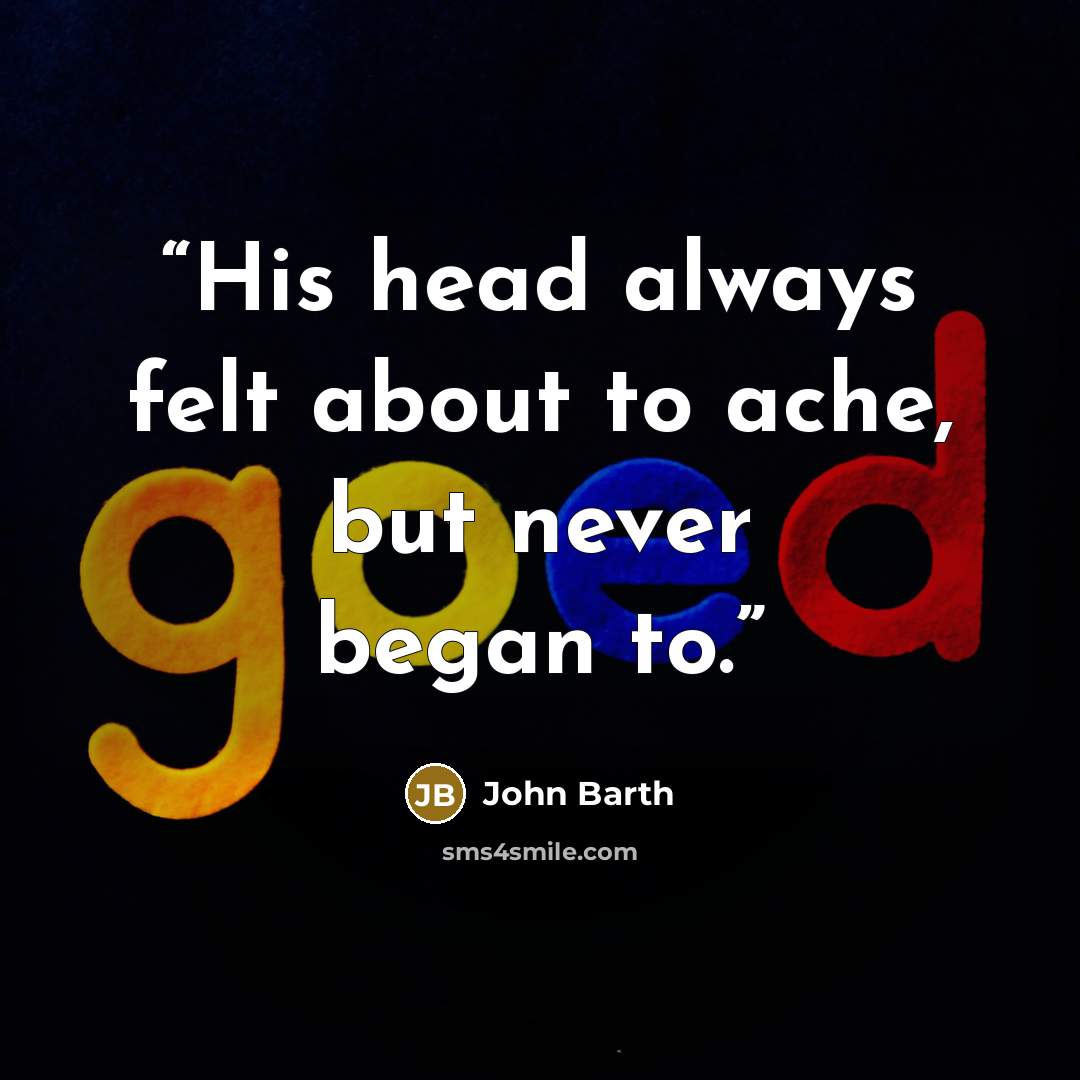 “His head always felt about to ache, but never began to.” quote by John Barth