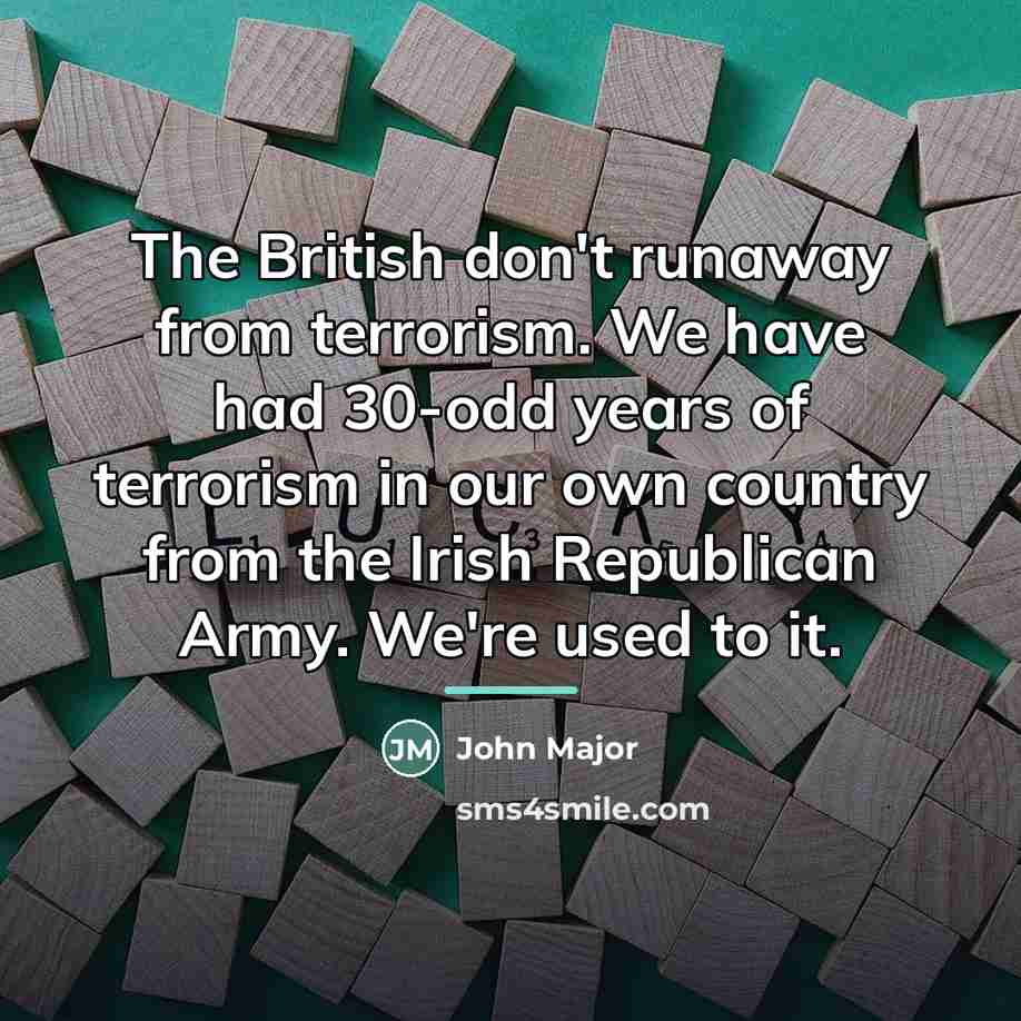 “The British don't runaway from terrorism. We have had 30-odd…” quote by John Major