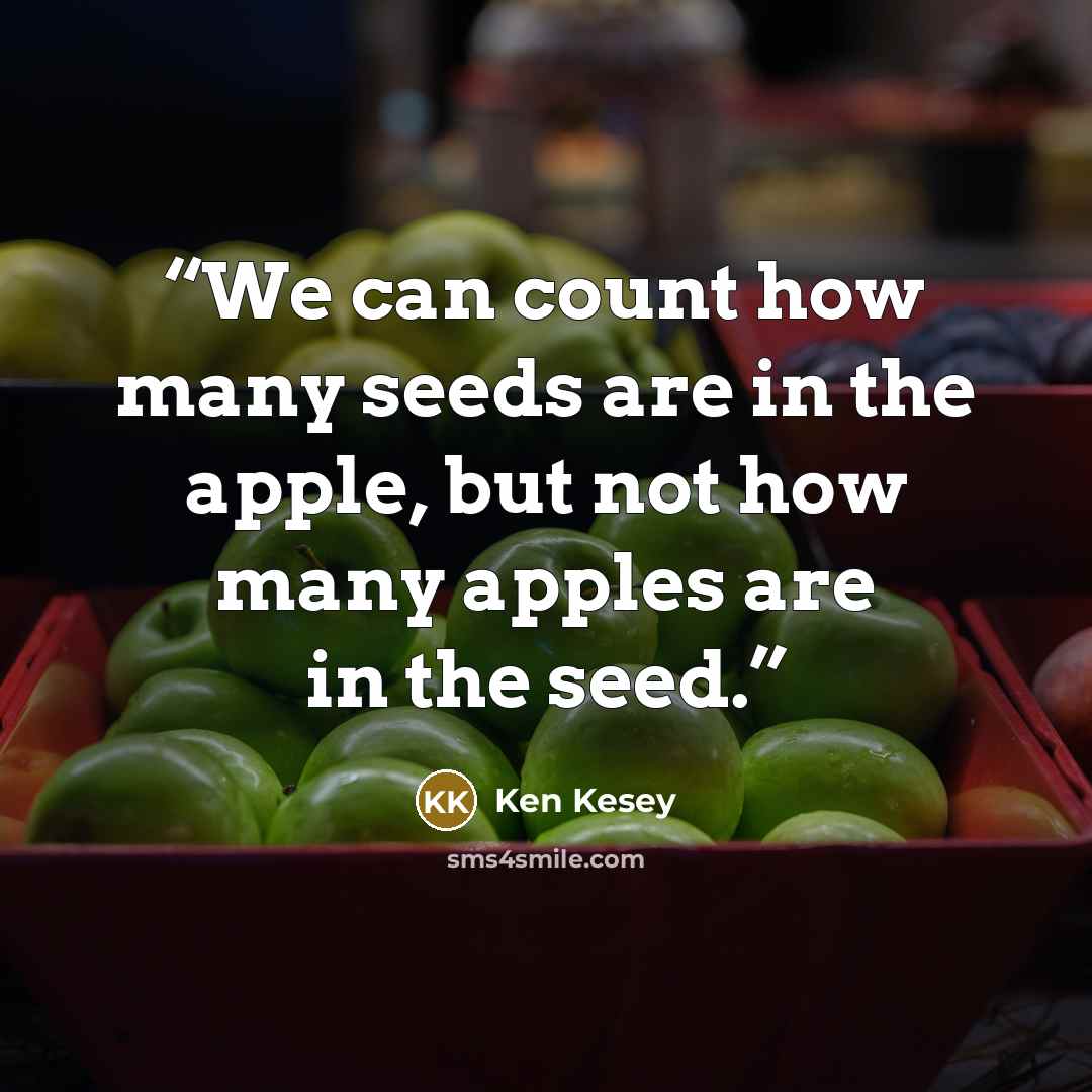 “We can count how many seeds are in the apple, but not how many apples are in the seed.” quote by Ken Kesey