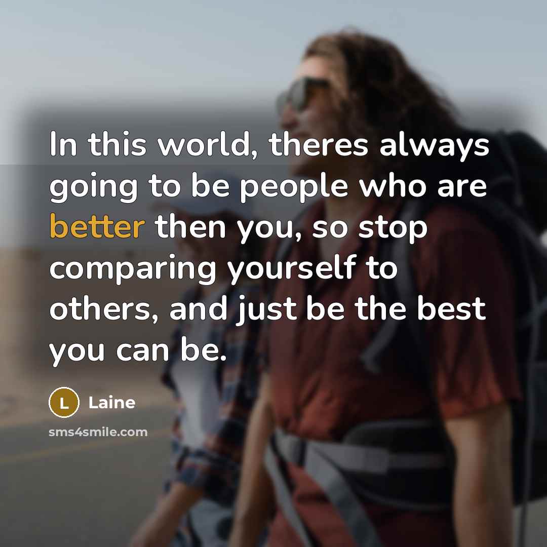 “In this world, theres always going to be people who are better then you, so stop comparing yourself to others, and just be the best you can be.” quote by Laine
