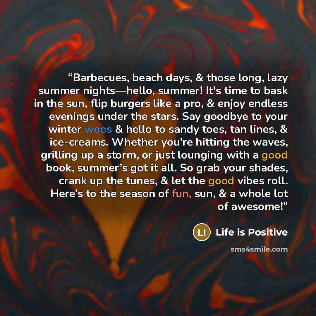 “Barbecues, beach days, & those long, lazy summer nights—hello, summer! It's time to bask in the sun, flip burgers like a pro, & enjoy endless evenings under the stars. Say goodbye to your winter woes & hello to sandy toes, tan lines, & ice-creams. Whether you're hitting the waves, grilling up a…” quote by Life is Positive