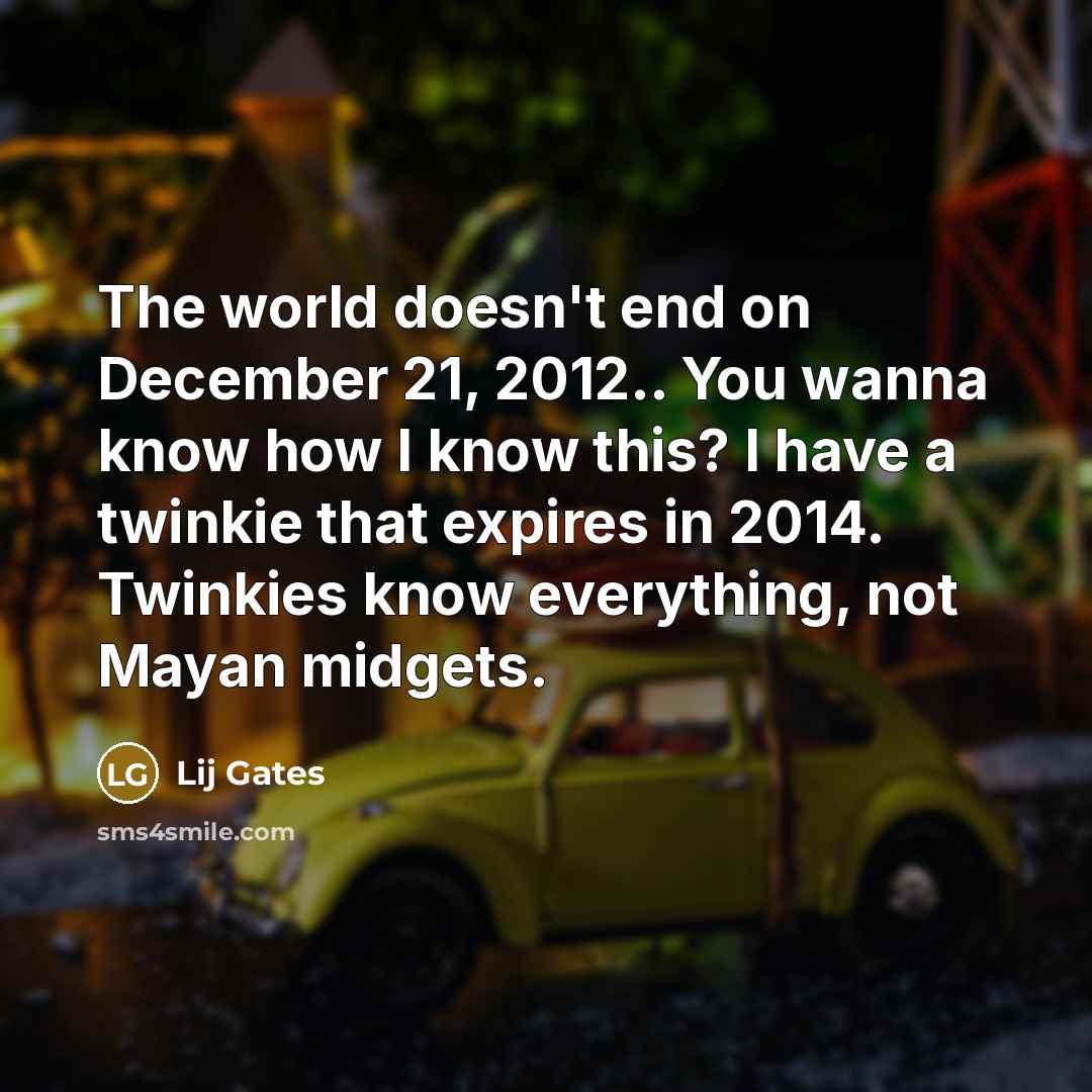 “The world doesn't end on December 21, 2012.. You wanna know how I know this? I have a twinkie that expires in 2014. Twinkies know everything, not Mayan midgets.” quote by Lij Gates