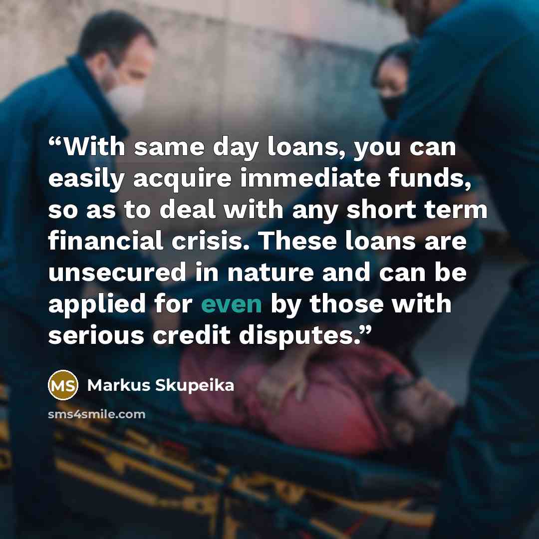 “With same day loans, you can easily acquire immediate funds, so as to deal with any short term financial crisis. These loans are unsecured in nature and can be applied for even by those with serious credit disputes.” quote by Markus Skupeika