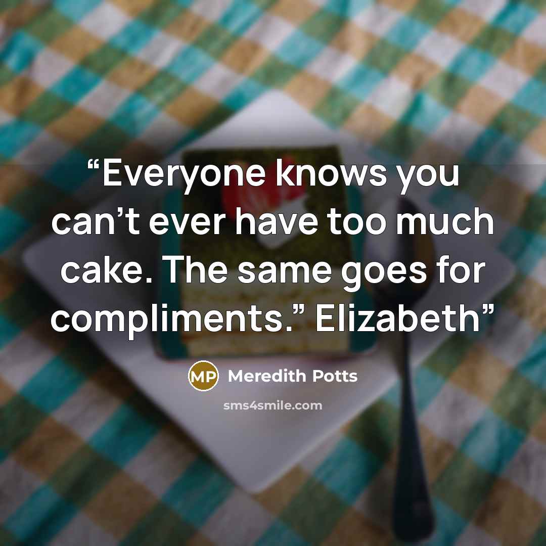 “Everyone knows you can’t ever have too much cake. The same goes for compliments.” Elizabeth” quote by Meredith Potts