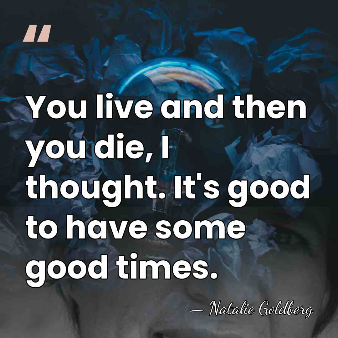 You live and then you die, I thought. It's good to have&hellip; - Natalie Goldberg