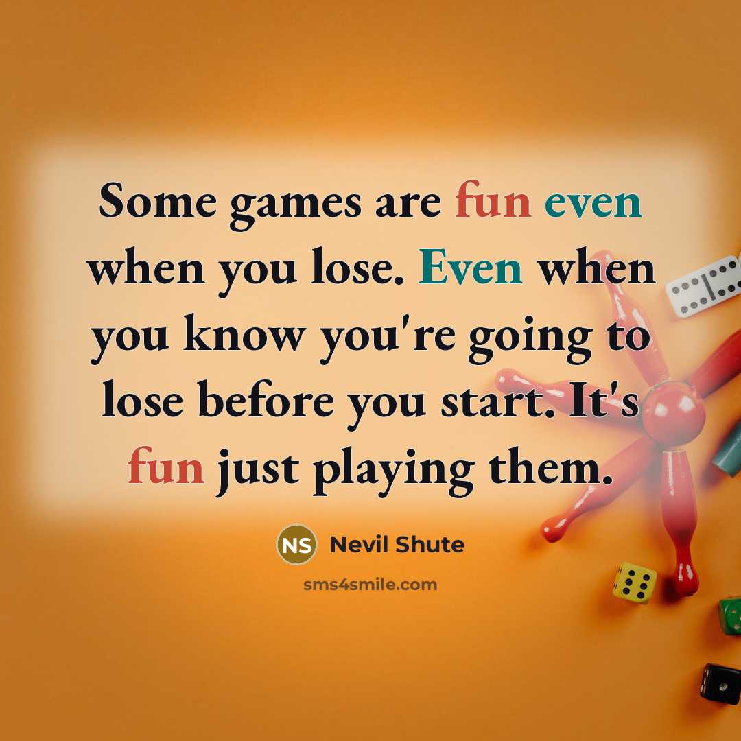“Some games are fun even when you lose. Even when you know you're going to lose before you start. It's fun just playing them.” quote by Nevil Shute