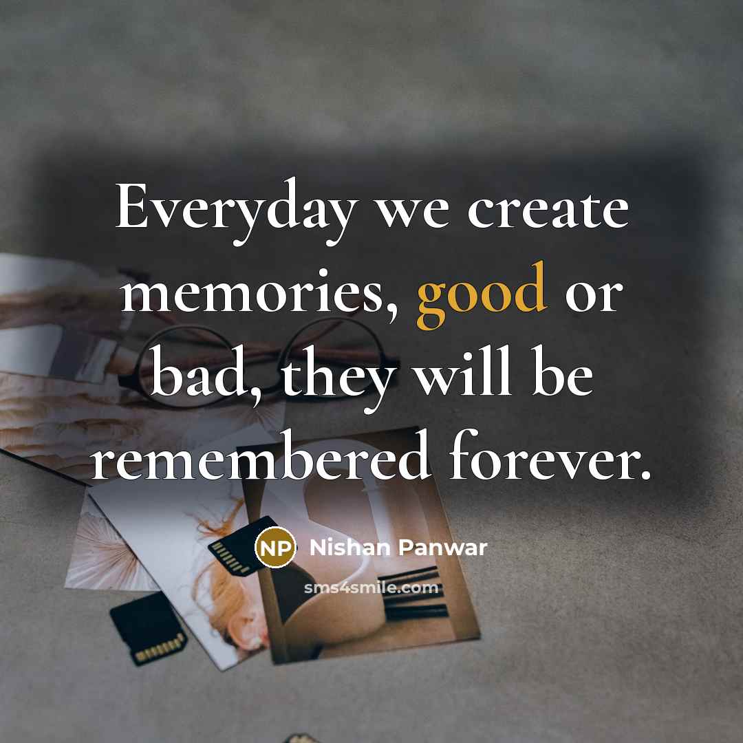“Everyday we create memories, good or bad, they will be remembered forever.” quote by Nishan Panwar