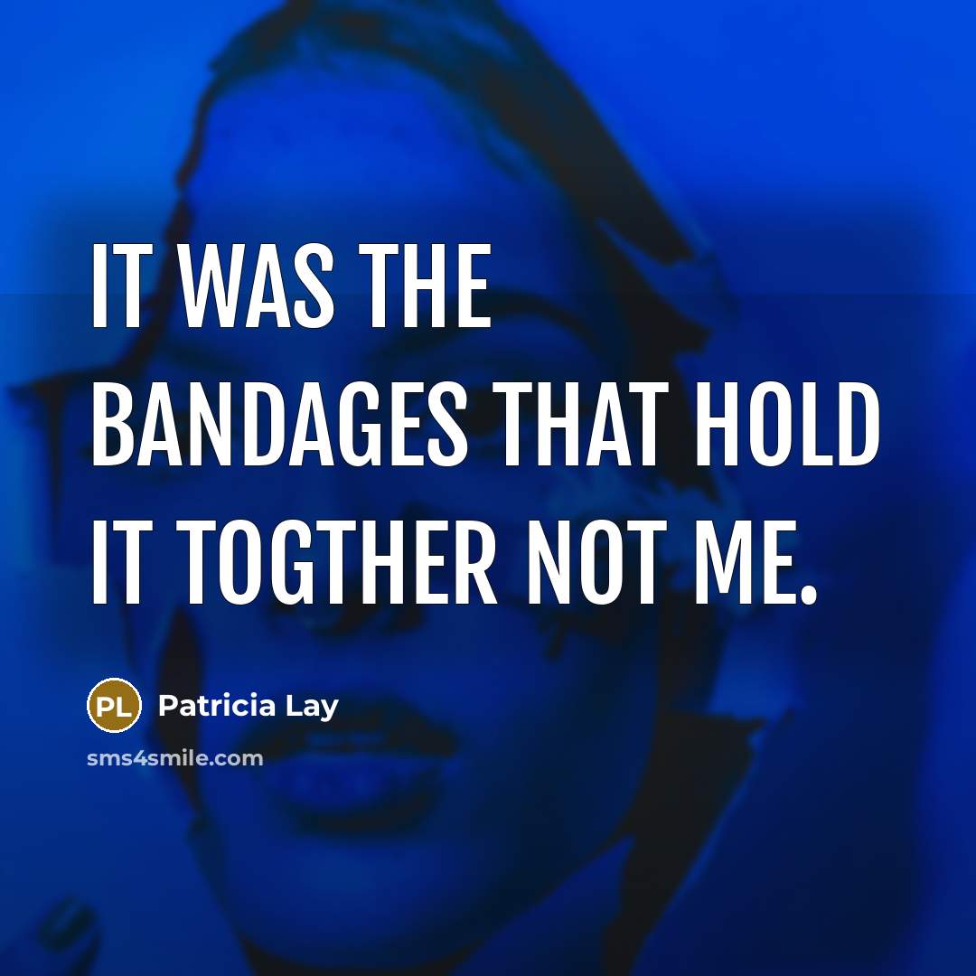 “It was the bandages that hold it togther not me.” quote by Patricia Lay