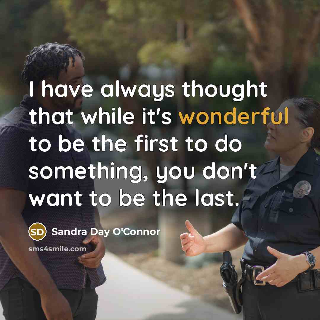 “I have always thought that while it's wonderful to be the first to do something, you don't want to be the last.” quote by Sandra Day O'Connor
