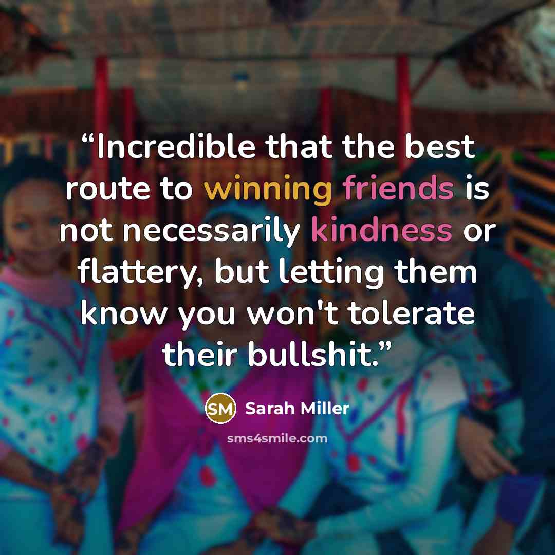 “Incredible that the best route to winning friends is not necessarily kindness or flattery, but letting them know you won't tolerate their bullshit.” quote by Sarah Miller