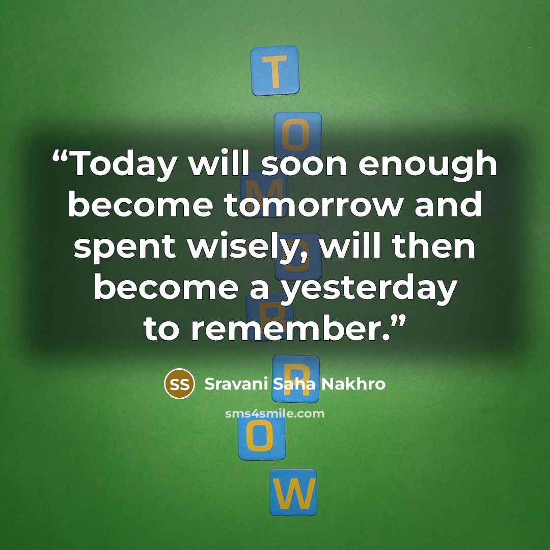 “Today will soon enough become tomorrow and spent wisely, will then become a yesterday to remember.” quote by Sravani Saha Nakhro