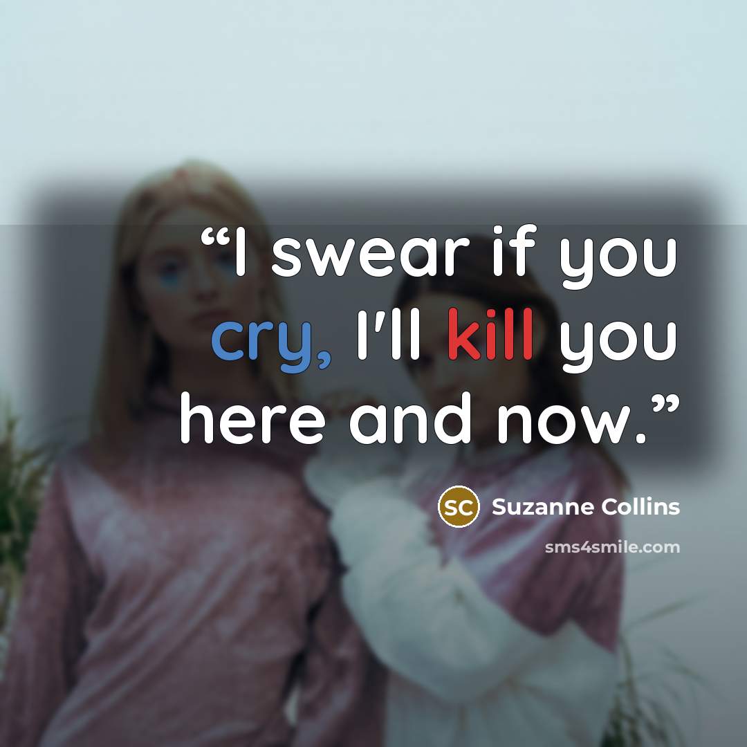 “I swear if you cry, I'll kill you here and now.” quote by Suzanne Collins
