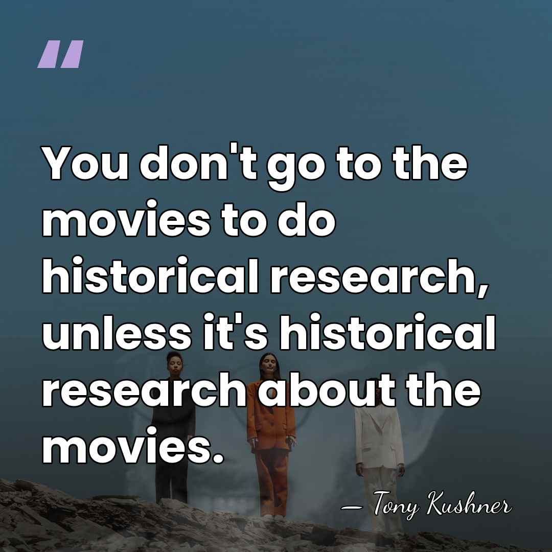 You don't go to the movies to do historical research, unless it's&hellip; - Tony Kushner