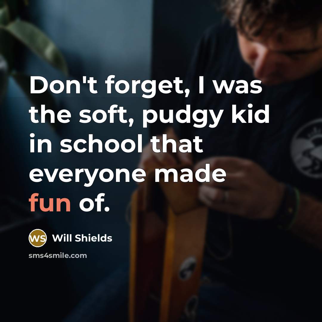 “Don't forget, I was the soft, pudgy kid in school…” quote by Will Shields