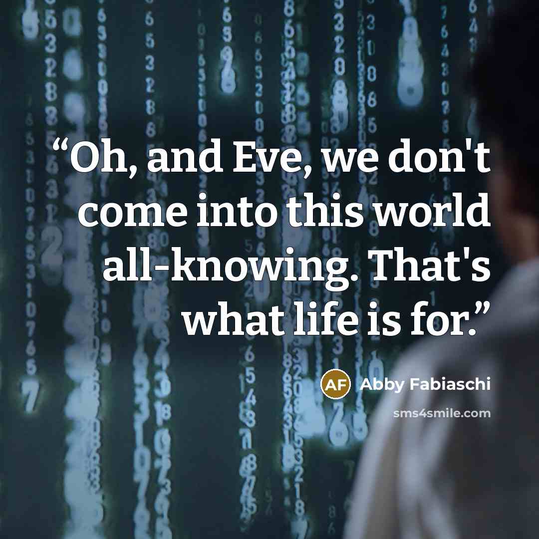 “Oh, and Eve, we don't come into this world all-knowing. That's what life is for.” quote by Abby Fabiaschi
