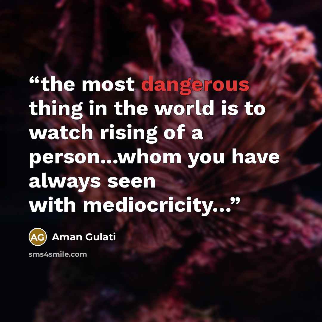 “the most dangerous thing in the world is to watch rising of a person...whom you have always seen with mediocricity…” quote by Aman Gulati