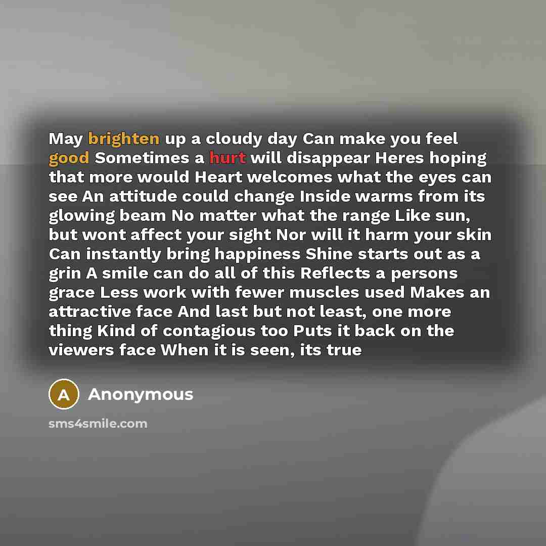 “May brighten up a cloudy day Can make you feel good Sometimes a hurt will disappear Heres hoping that more would Heart welcomes what the eyes can see An attitude could change Inside warms from its glowing beam No matter what the range Like sun, but wont affect your sight Nor will it harm your skin…” quote by Anonymous
