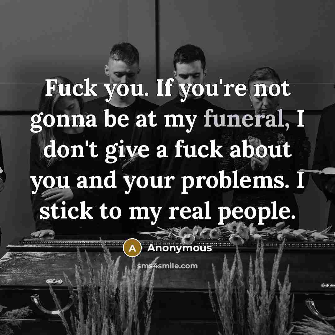 “Fuck you. If you're not gonna be at my funeral,…” quote by Anonymous