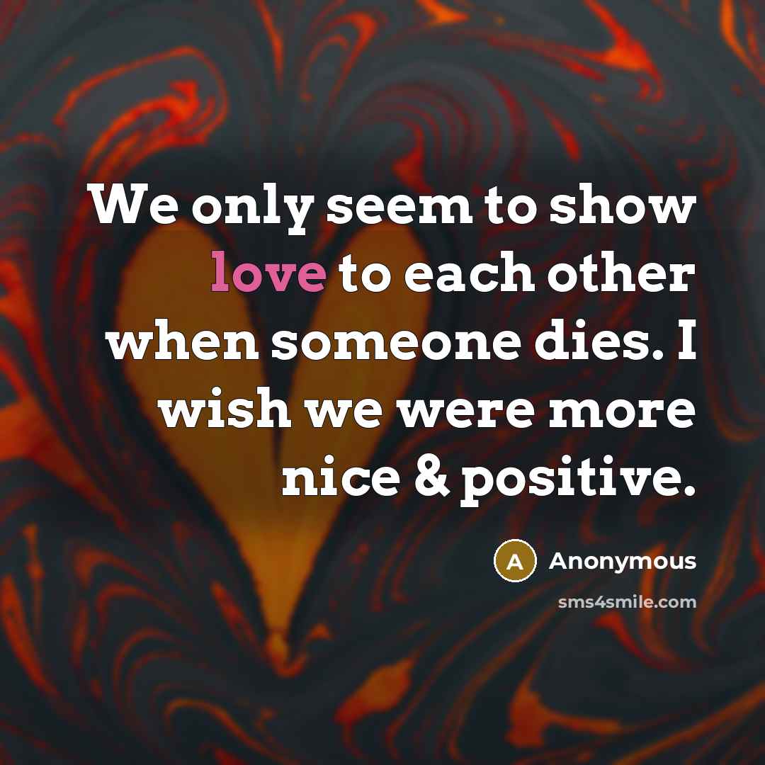 “We only seem to show love to each other when someone dies. I wish we were more nice & positive.” quote by Anonymous