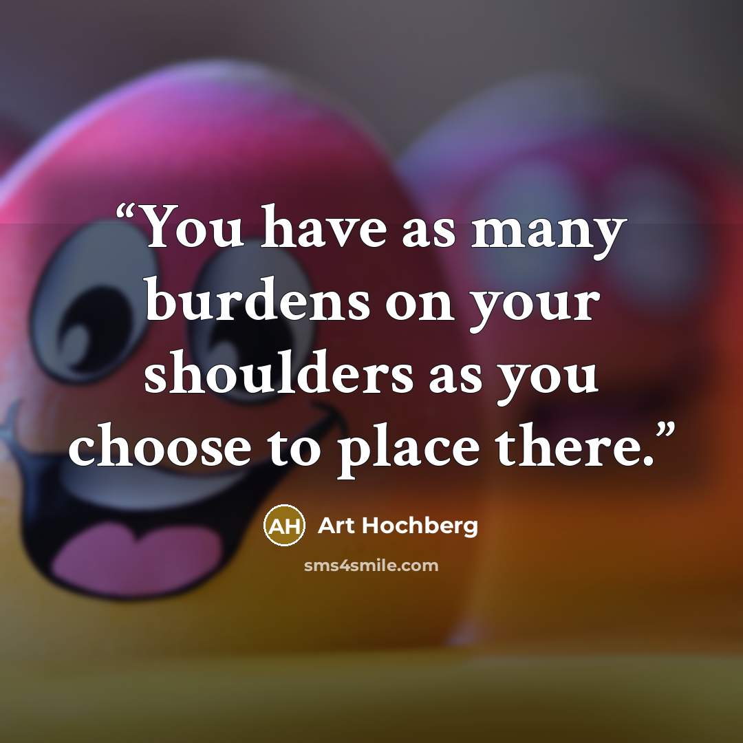 “You have as many burdens on your shoulders as you choose to place there.” quote by Art Hochberg