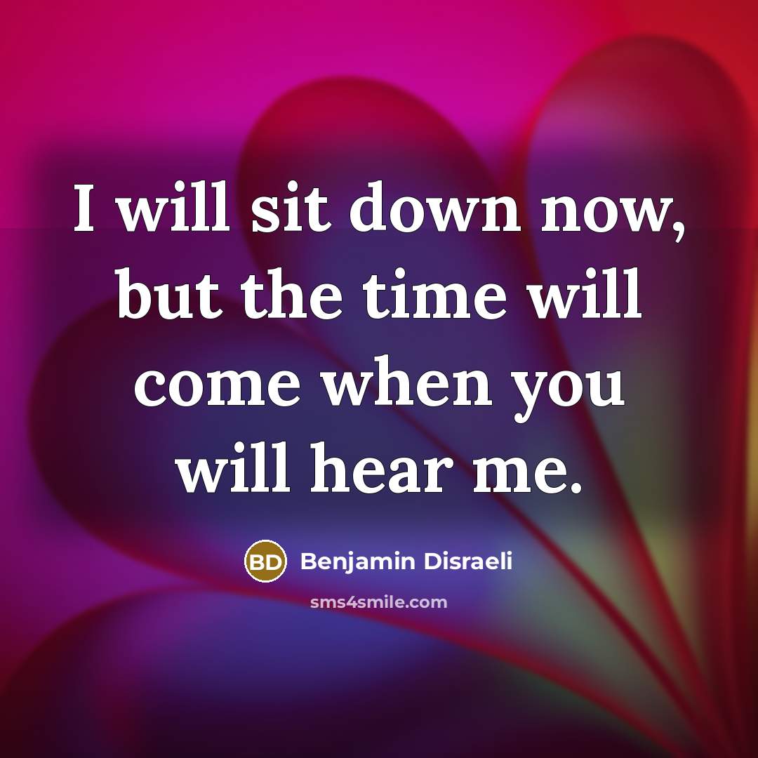 “I will sit down now, but the time will come when you will hear me.” quote by Benjamin Disraeli