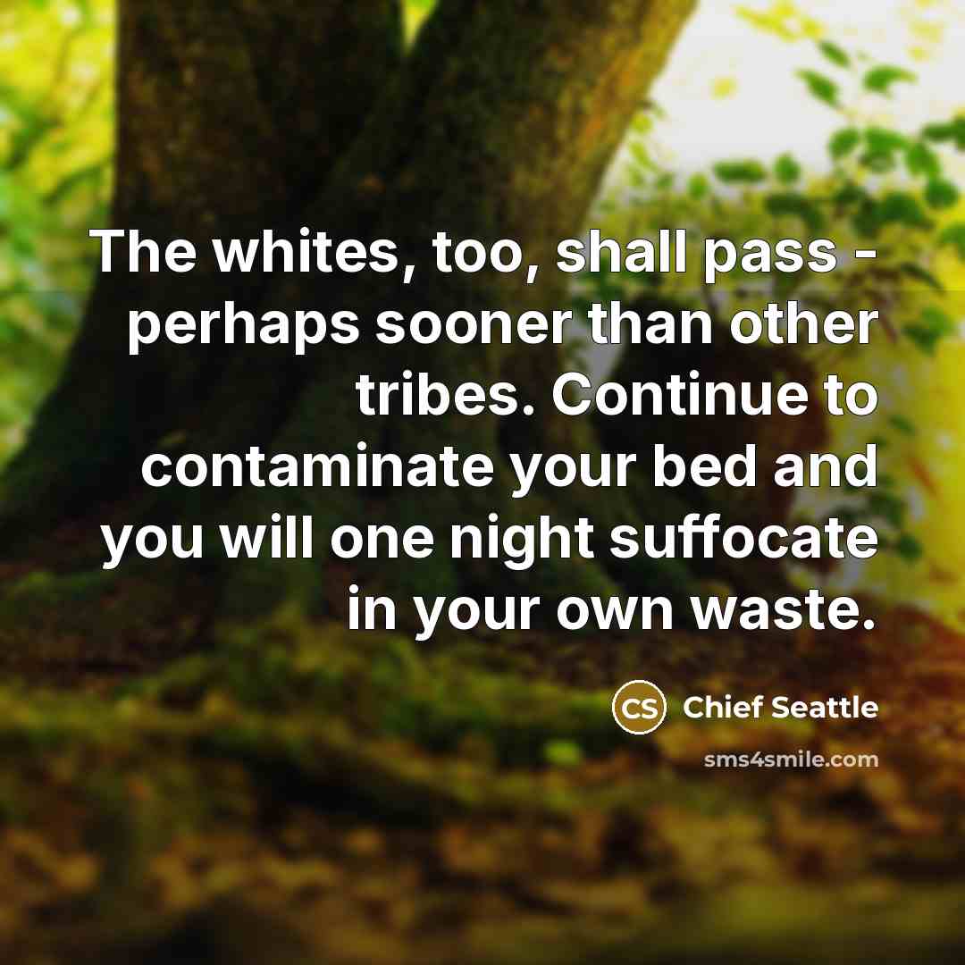 “The whites, too, shall pass - perhaps sooner than other…” quote by Chief Seattle