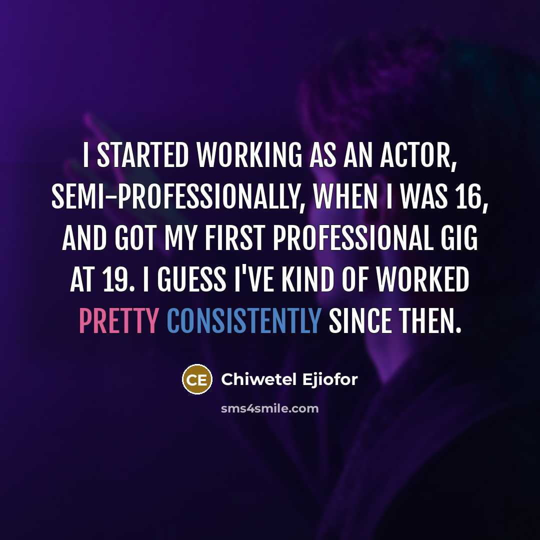 “I started working as an actor, semi-professionally, when I was 16, and got my first professional gig at 19. I guess I've kind of worked pretty consistently since then.” quote by Chiwetel Ejiofor