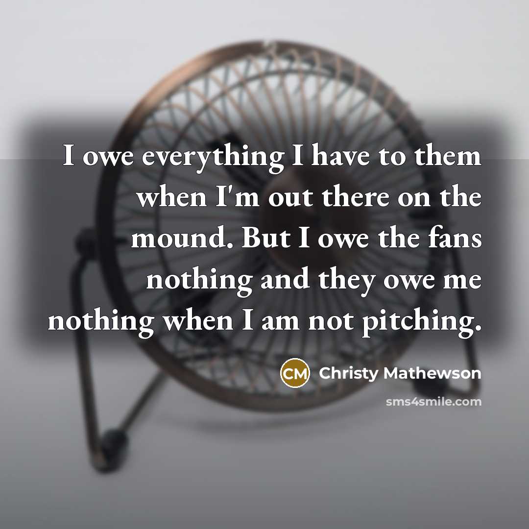 “I owe everything I have to them when I'm out…” quote by Christy Mathewson