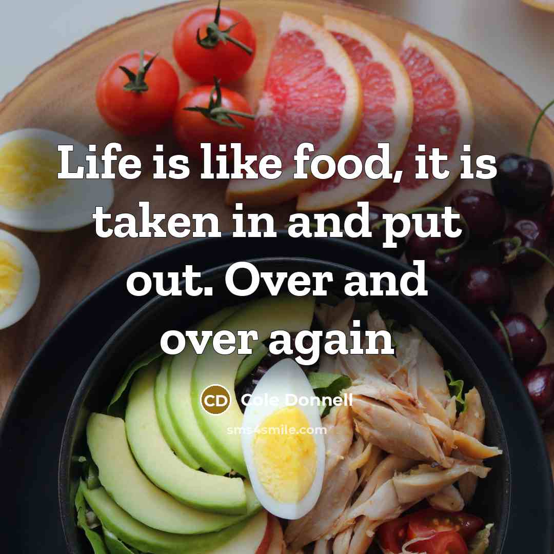“Life is like food, it is taken in and put out. Over and over again” quote by Cole Donnell