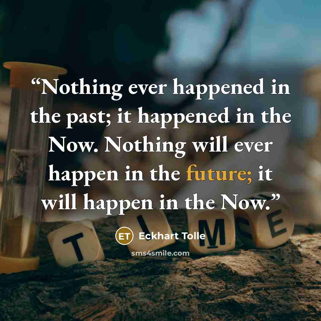 “Nothing ever happened in the past; it happened in the Now. Nothing will ever happen in the future; it will happen in the Now.” quote by Eckhart Tolle
