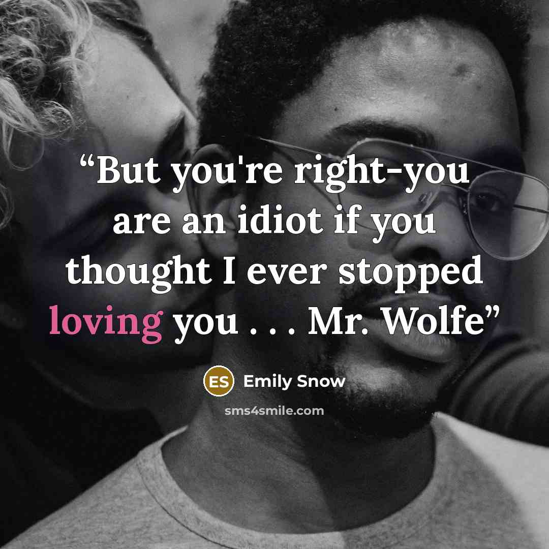 “But you're right-you are an idiot if you thought I ever stopped loving you . . . Mr. Wolfe” quote by Emily Snow