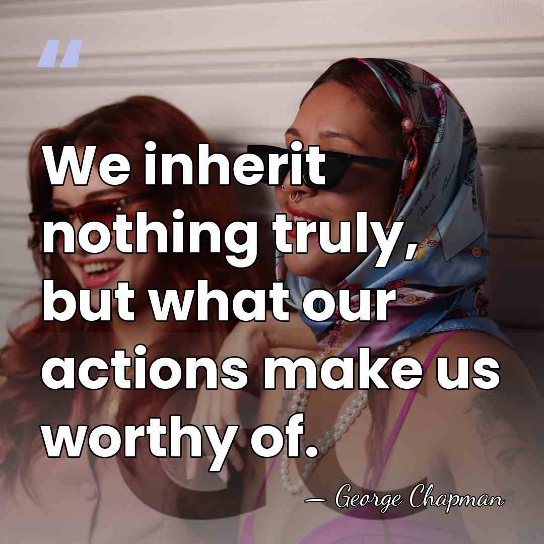 We inherit nothing truly, but what our actions make us worthy of. - George Chapman