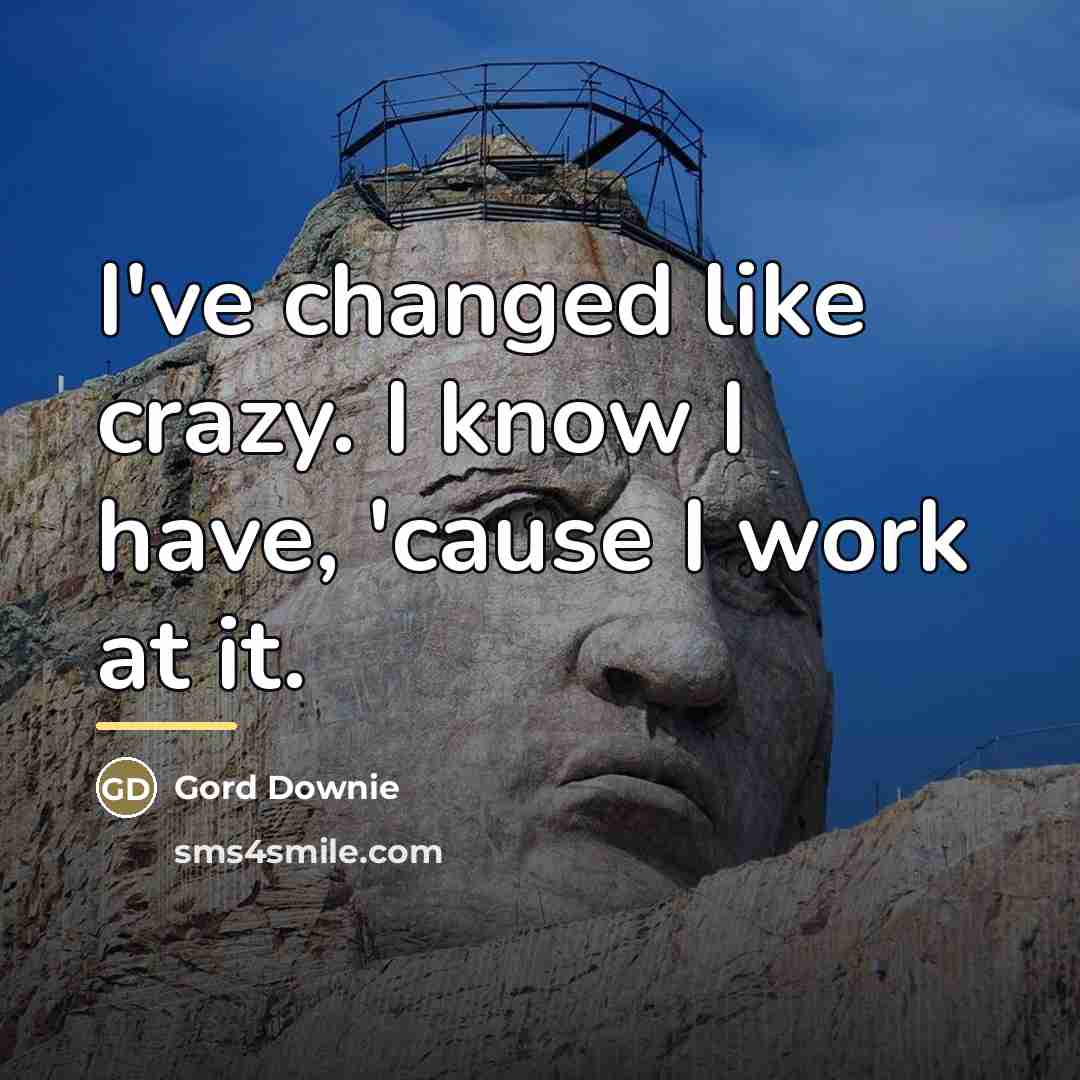 “I've changed like crazy. I know I have, 'cause I…” quote by Gord Downie