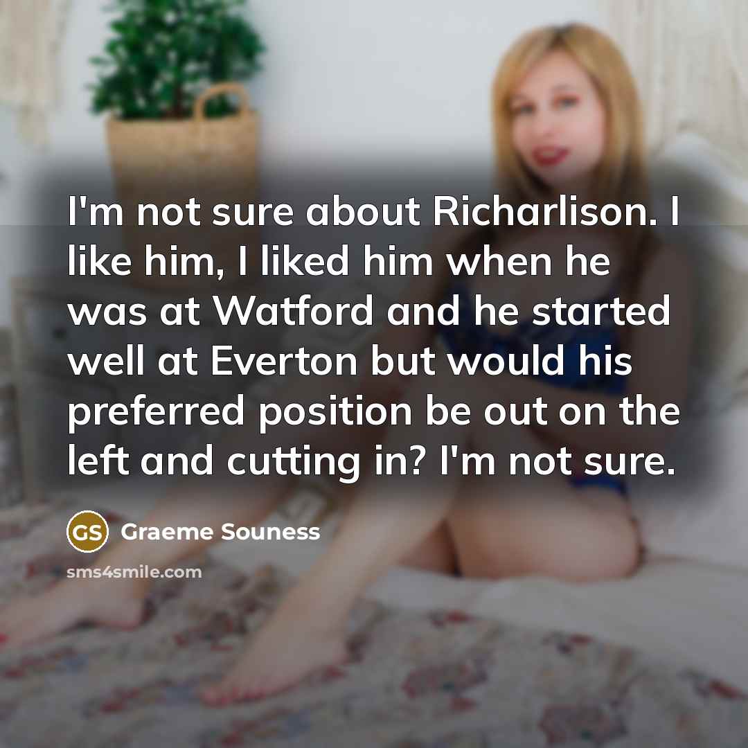 “I'm not sure about Richarlison. I like him, I liked him when he was at Watford and he started well at Everton but would his preferred position be out on the left and cutting in? I'm not sure.” quote by Graeme Souness