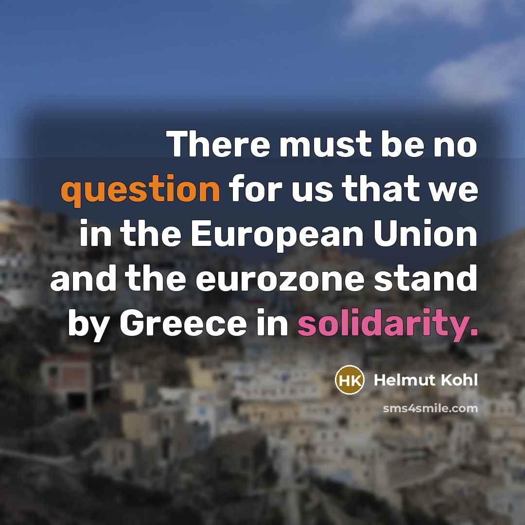 “There must be no question for us that we in the European Union and the eurozone stand by Greece in solidarity.” quote by Helmut Kohl