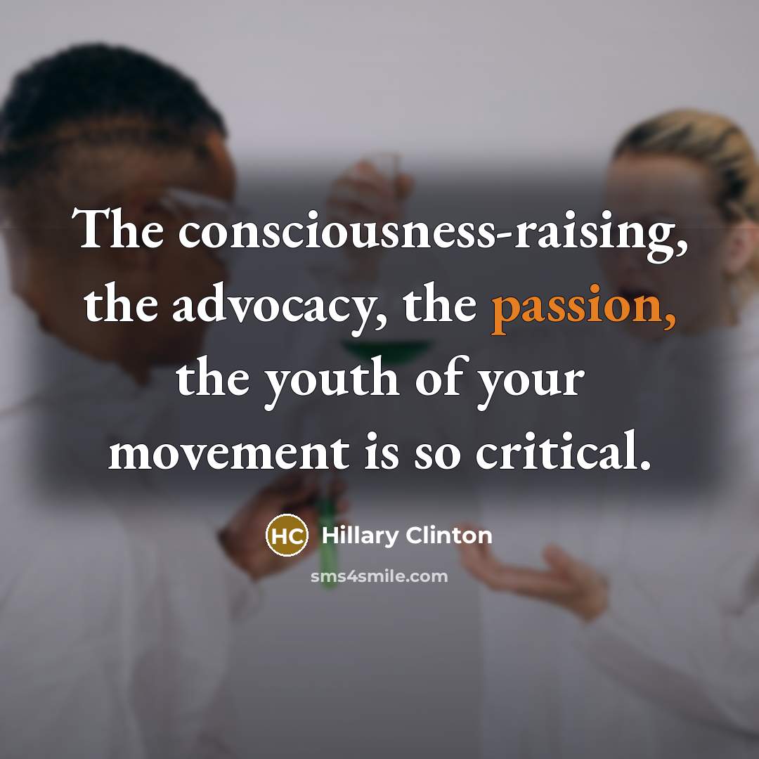 “The consciousness-raising, the advocacy, the passion, the youth of your…” quote by Hillary Clinton