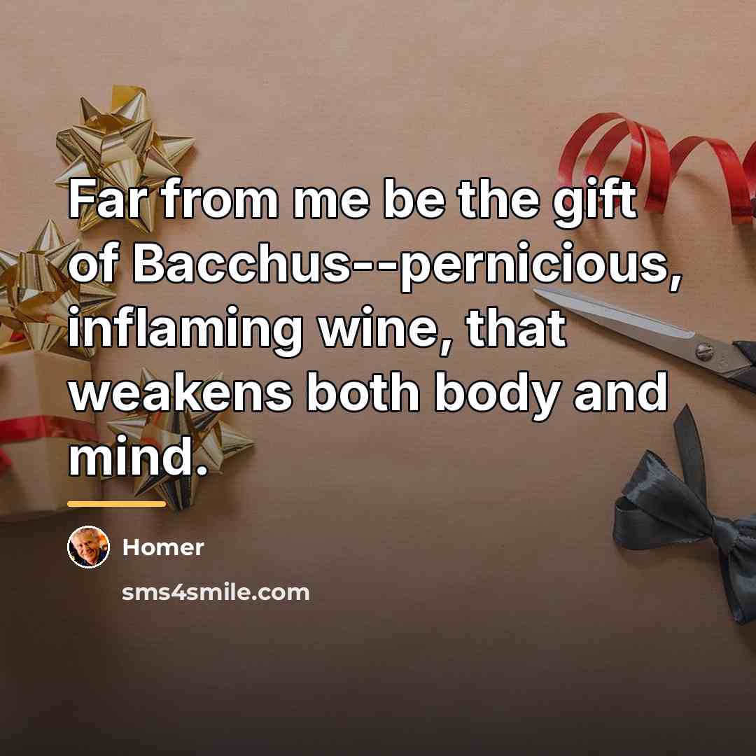 “Far from me be the gift of Bacchus--pernicious, inflaming wine,…” quote by Homer