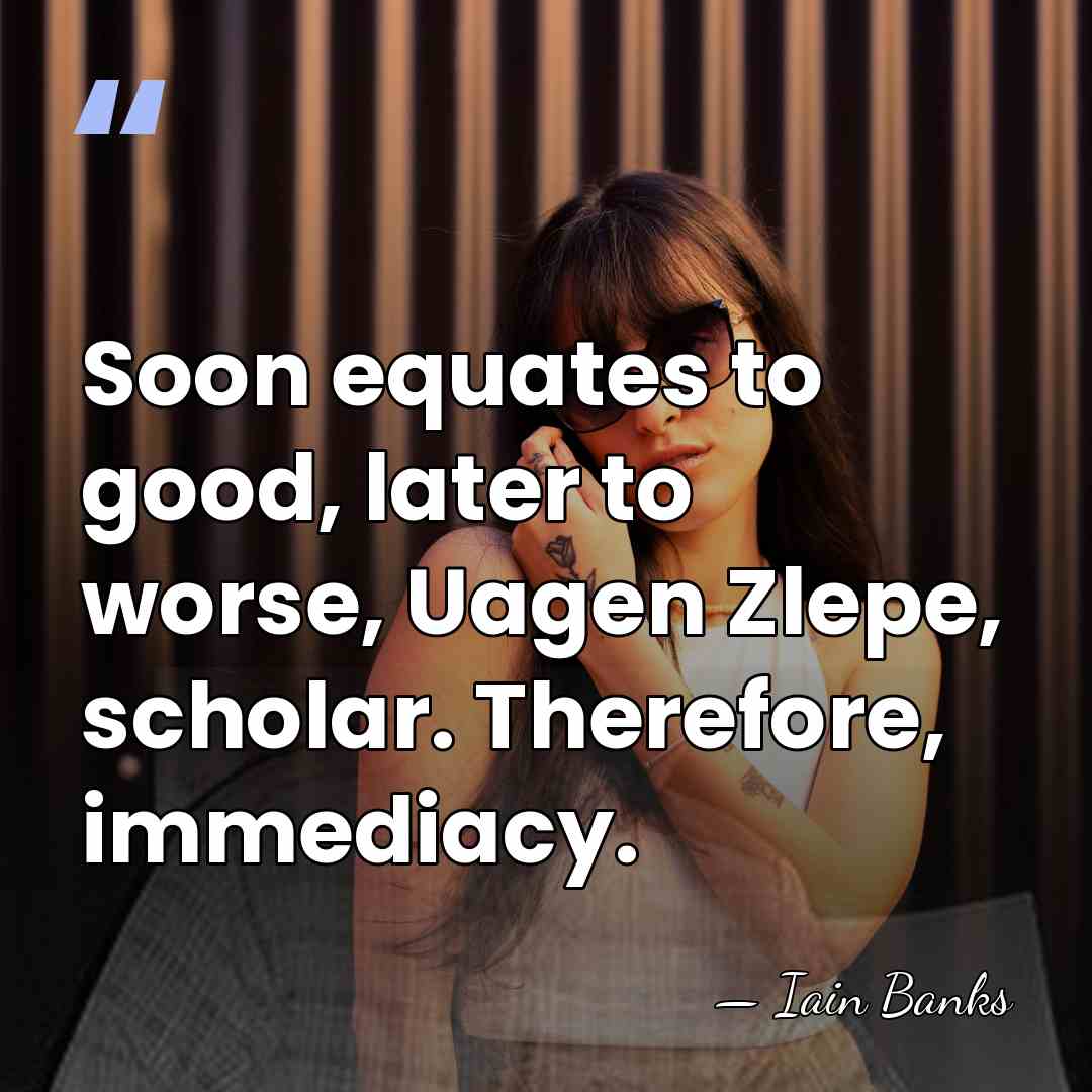 Soon equates to good, later to worse, Uagen Zlepe, scholar. Therefore, immediacy. - Iain Banks