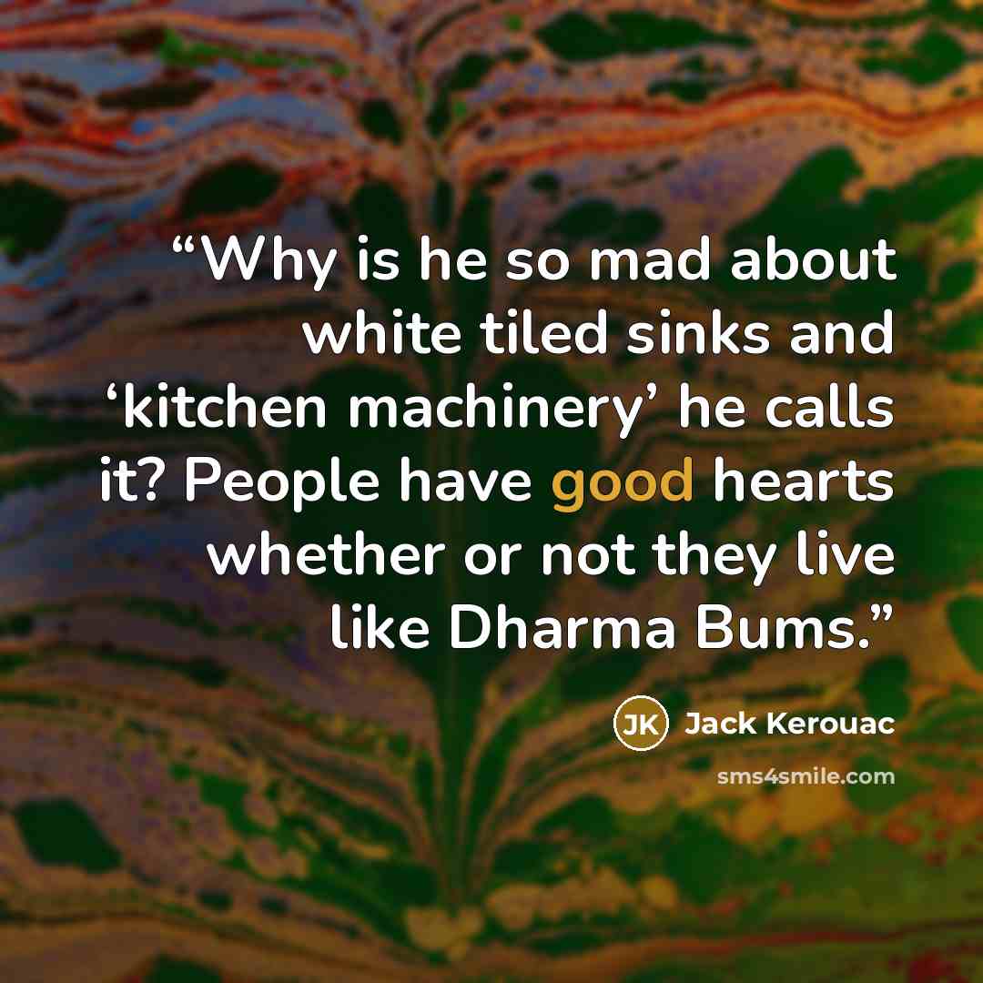 “Why is he so mad about white tiled sinks and ‘kitchen machinery’ he calls it? People have good hearts whether or not they live like Dharma Bums.” quote by Jack Kerouac