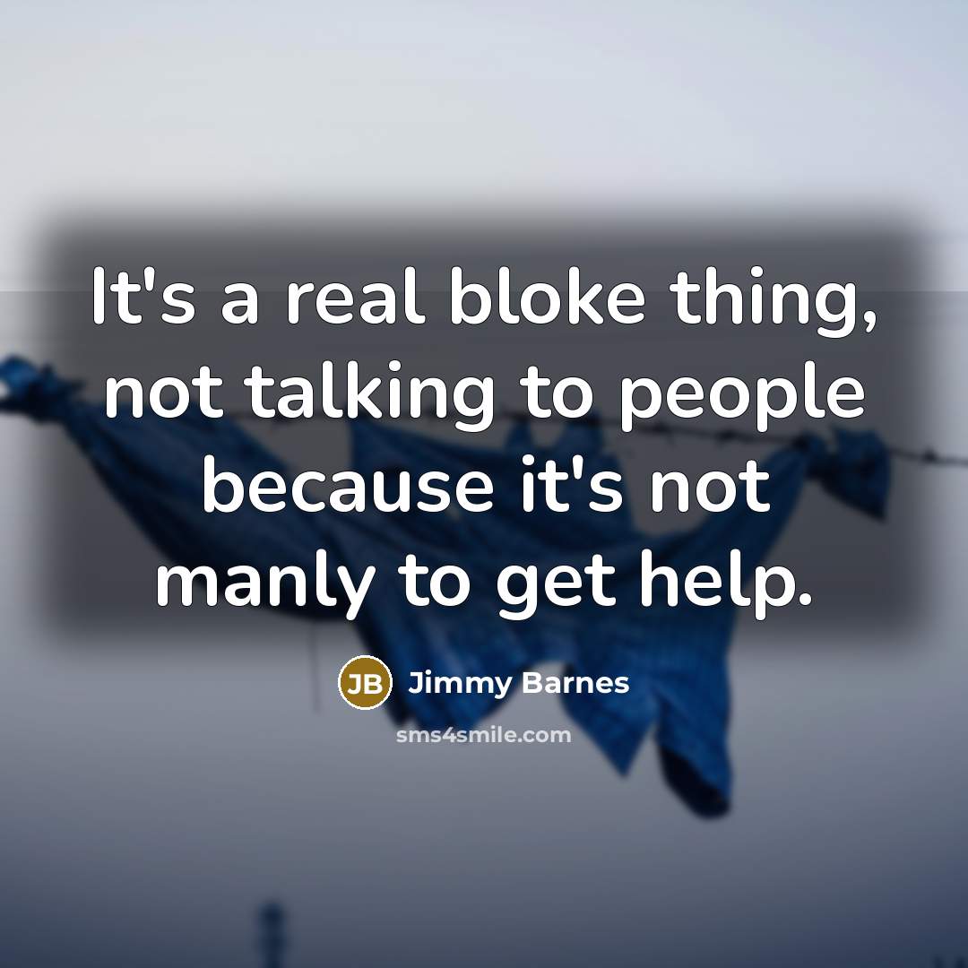 “It's a real bloke thing, not talking to people because it's not manly to get help.” quote by Jimmy Barnes