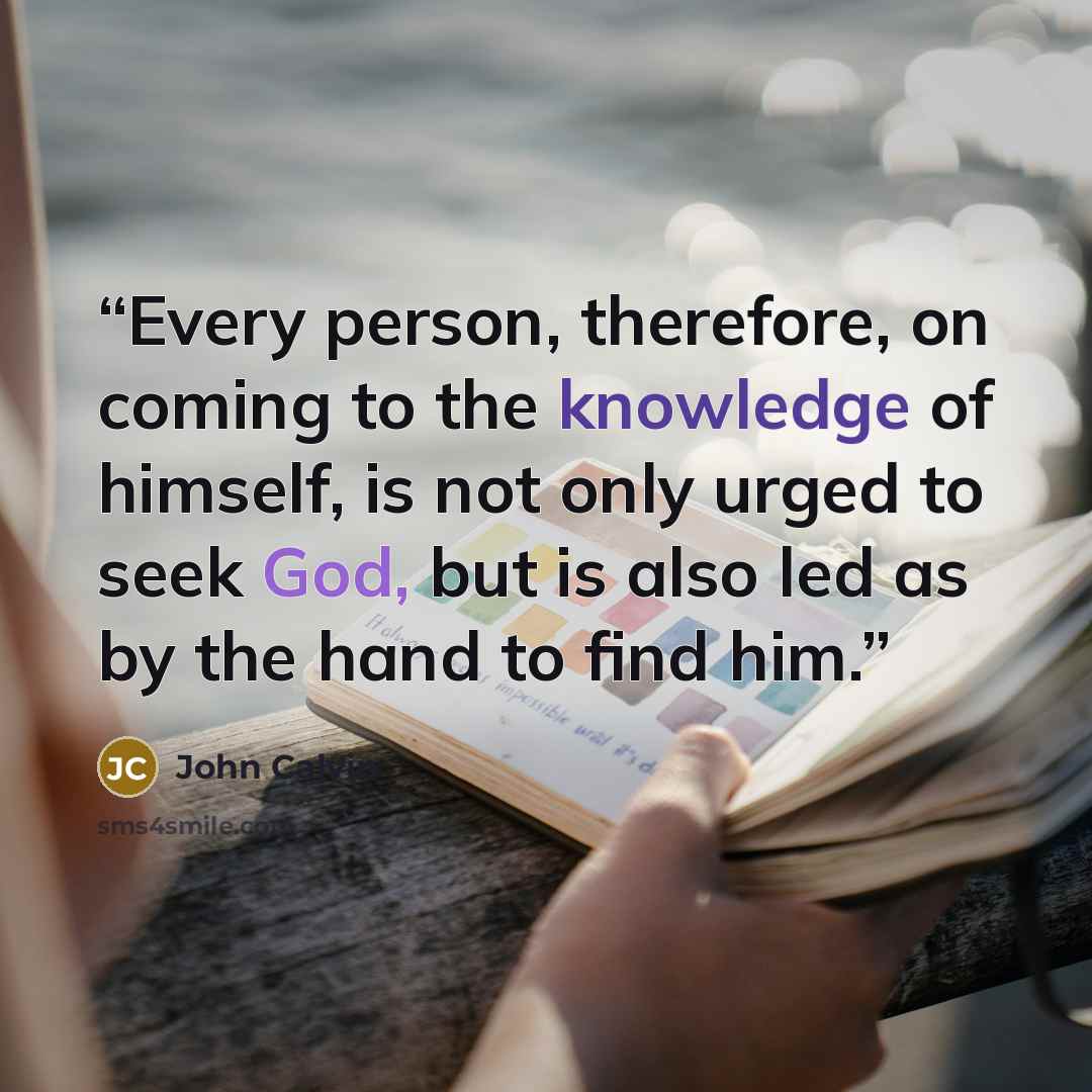 “Every person, therefore, on coming to the knowledge of himself, is not only urged to seek God, but is also led as by the hand to find him.” quote by John Calvin