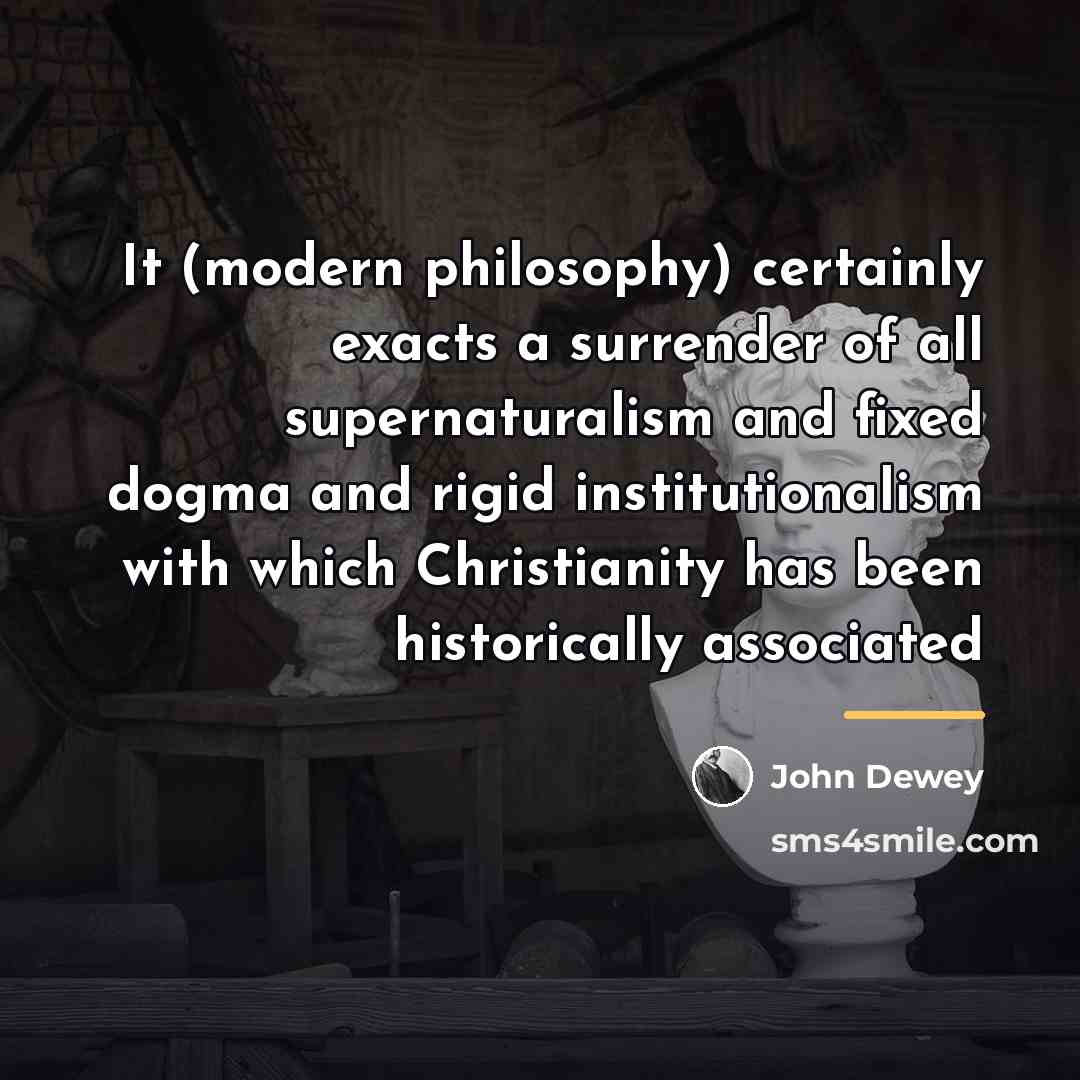 “It (modern philosophy) certainly exacts a surrender of all supernaturalism…” quote by John Dewey
