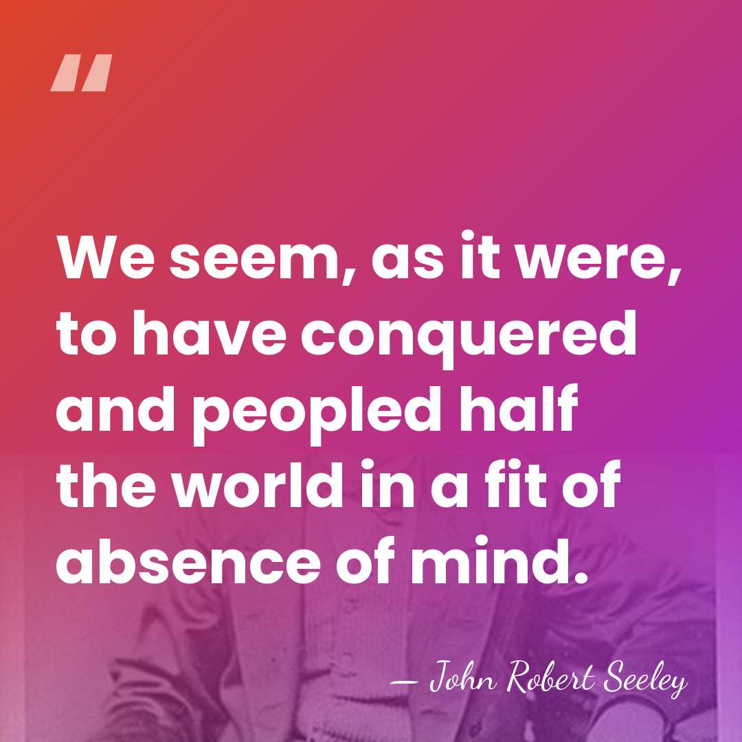 We seem, as it were, to have conquered and peopled half the&hellip; - John Robert Seeley