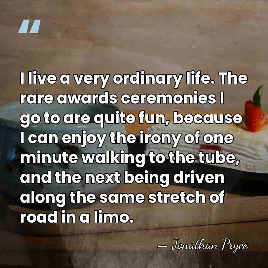 I live a very ordinary life. The rare awards ceremonies I go&hellip; - Jonathan Pryce